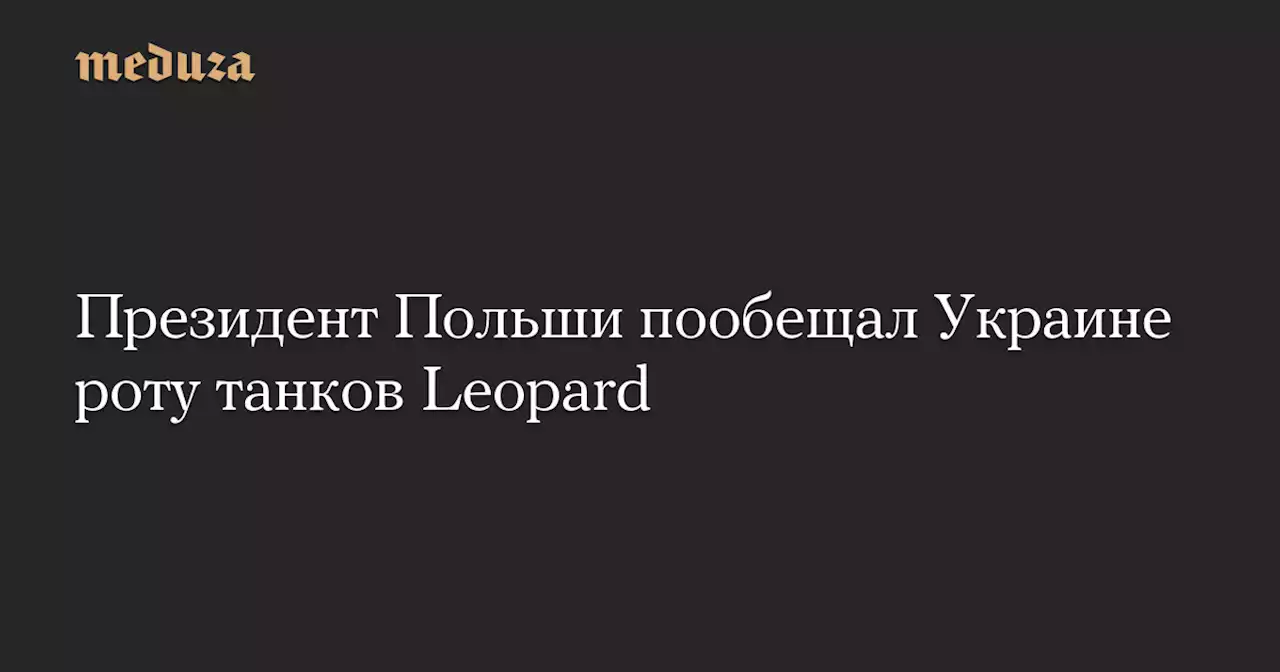 Президент Польши пообещал Украине роту танков Leopard — Meduza