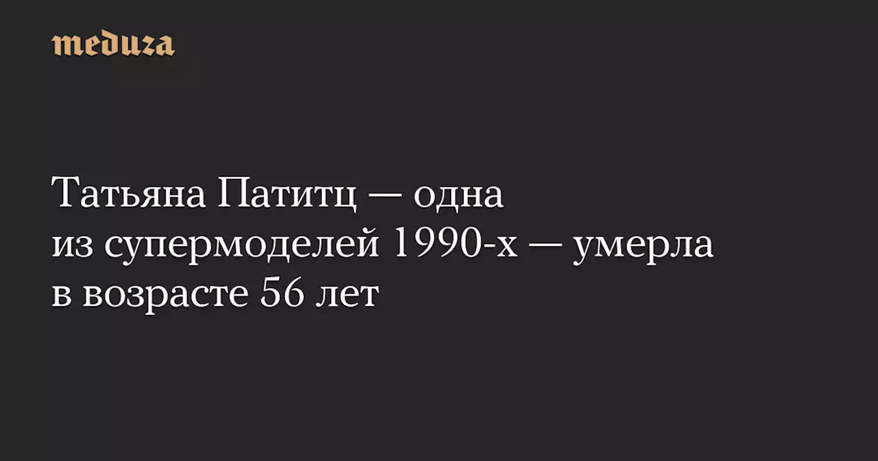 Татьяна Патитц — одна из супермоделей 1990-х — умерла в возрасте 56 лет — Meduza