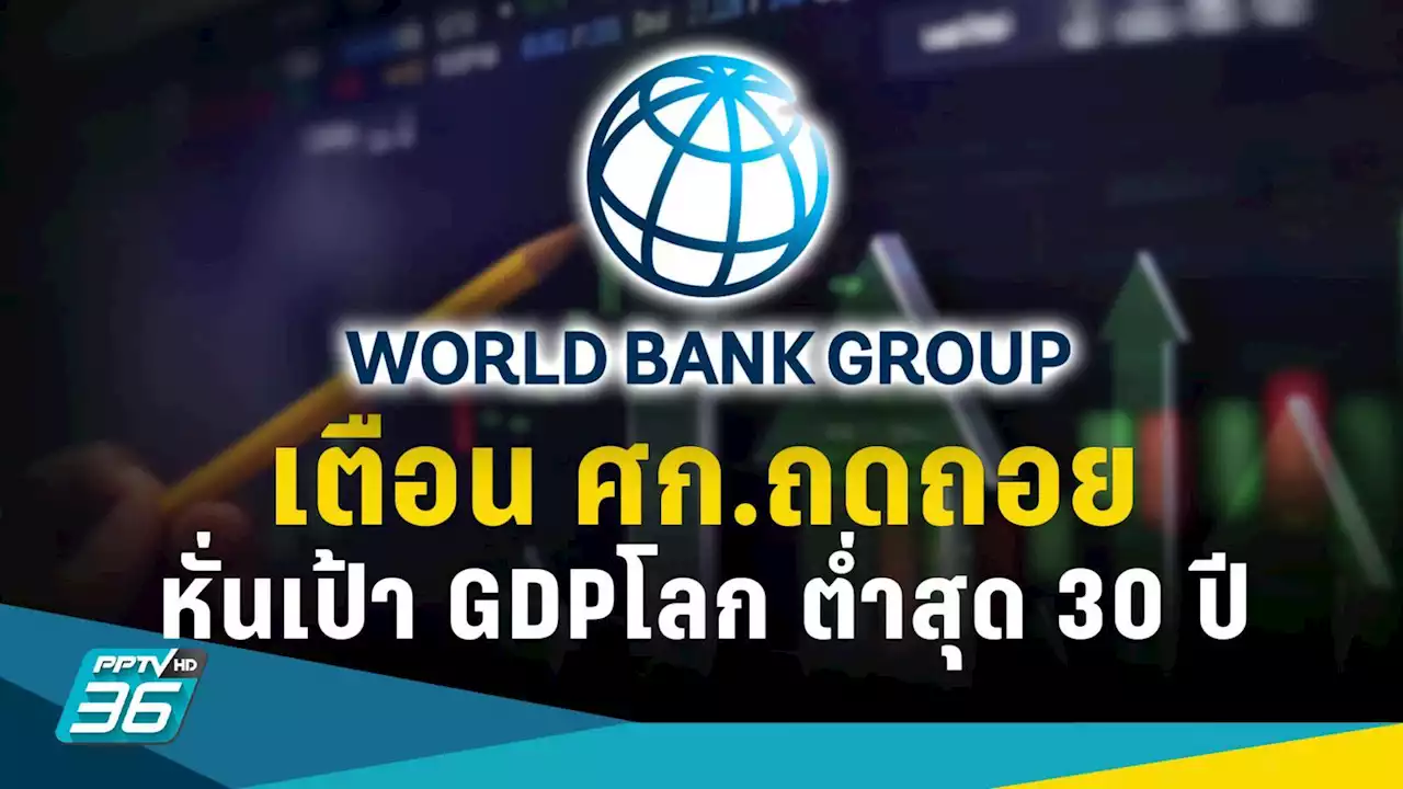 เศรษฐกิจ “ถดถอย” เวิลด์แบงก์ หั่นเป้า GDP โลก โตเหลือ 1.7% ต่ำสุดรอบ 30 ปี