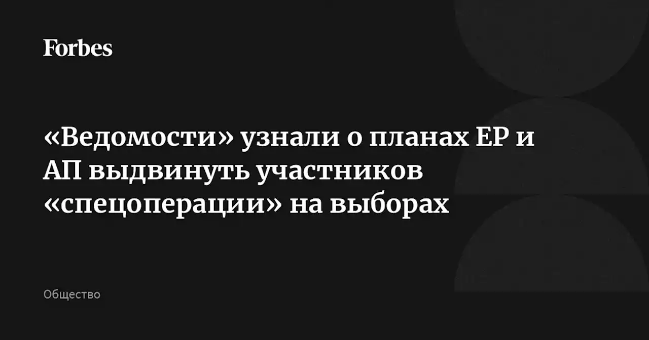 «Ведомости» узнали о планах ЕР и АП выдвинуть участников «спецоперации» на выборах