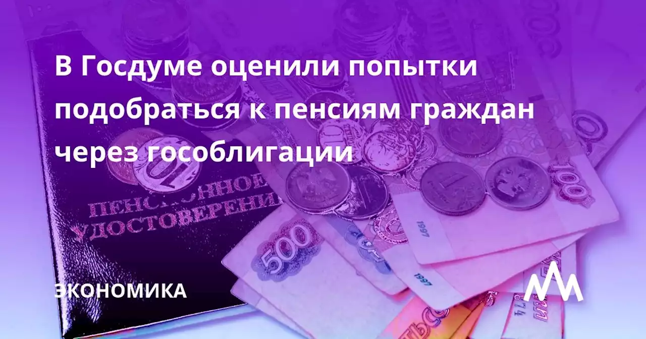 В Госдуме оценили попытки подобраться к пенсиям граждан через гособлигации