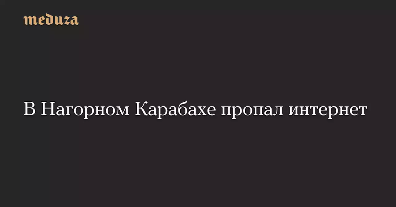 В Нагорном Карабахе пропал интернет — Meduza