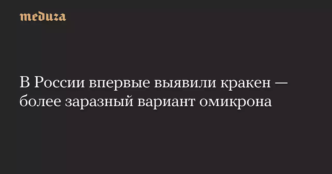 В России впервые выявили кракен — более заразный вариант омикрона — Meduza