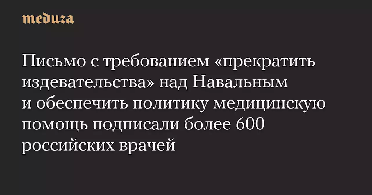 Письмо с требованием «прекратить издевательства» над Навальным и обеспечить политику медицинскую помощь подписали более 600 российских врачей — Meduza