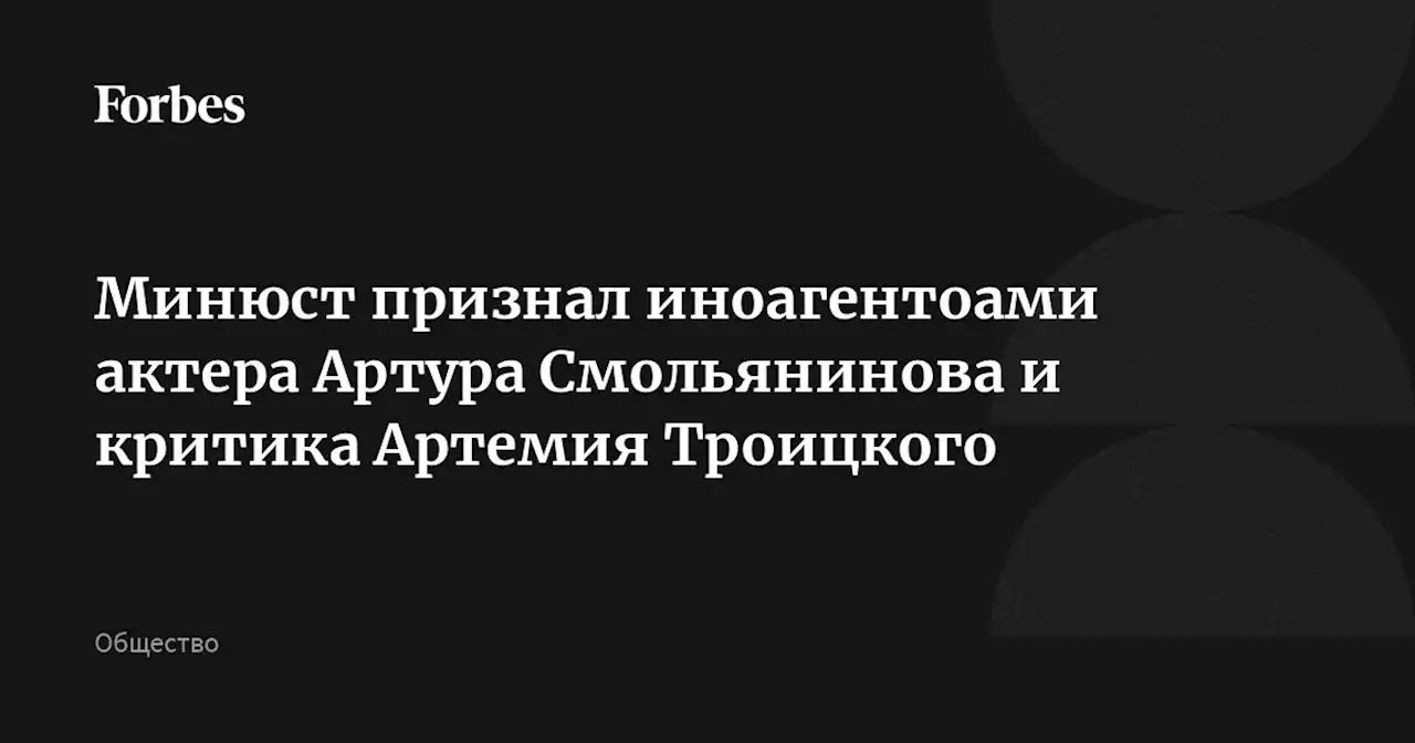 Минюст признал иноагентоами актера Артура Смольянинова и критика Артемия Троицкого