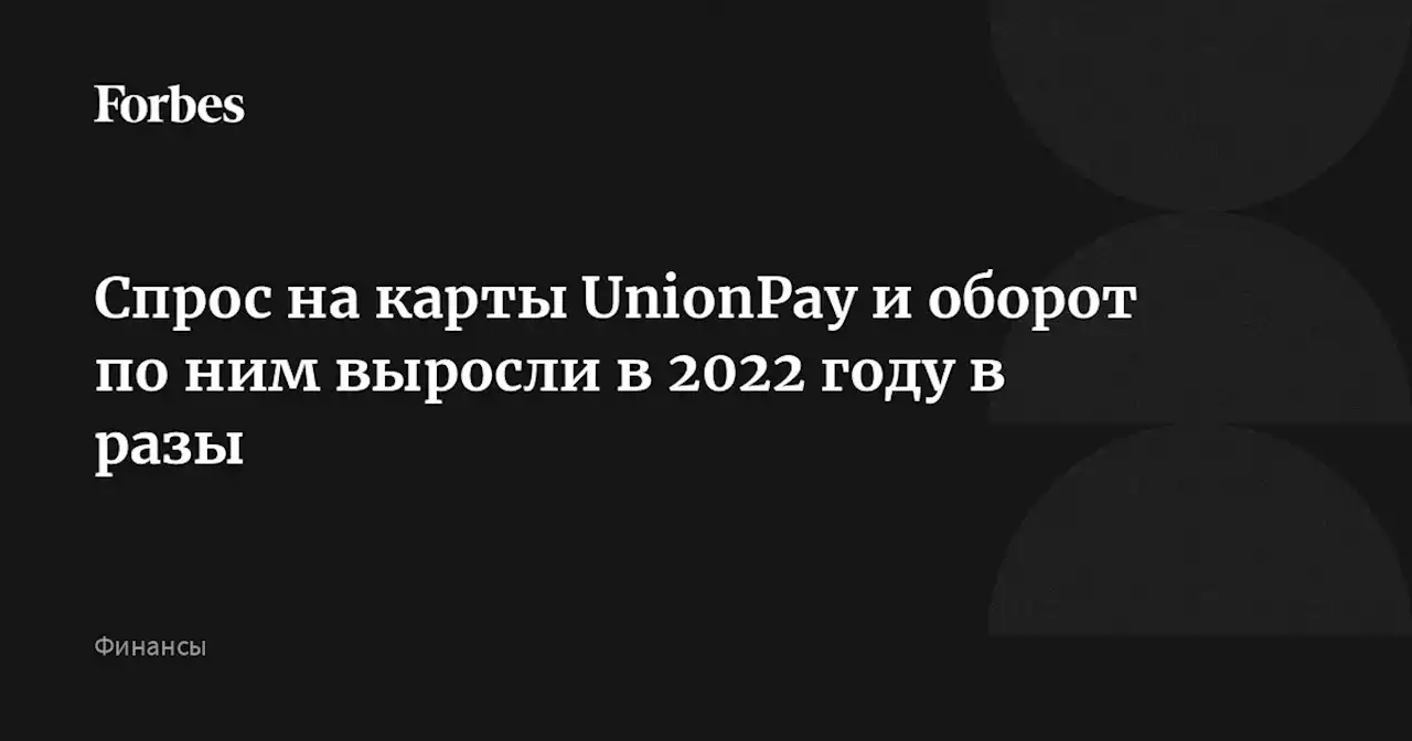 Спрос на карты UnionPay и оборот по ним выросли в 2022 году в разы