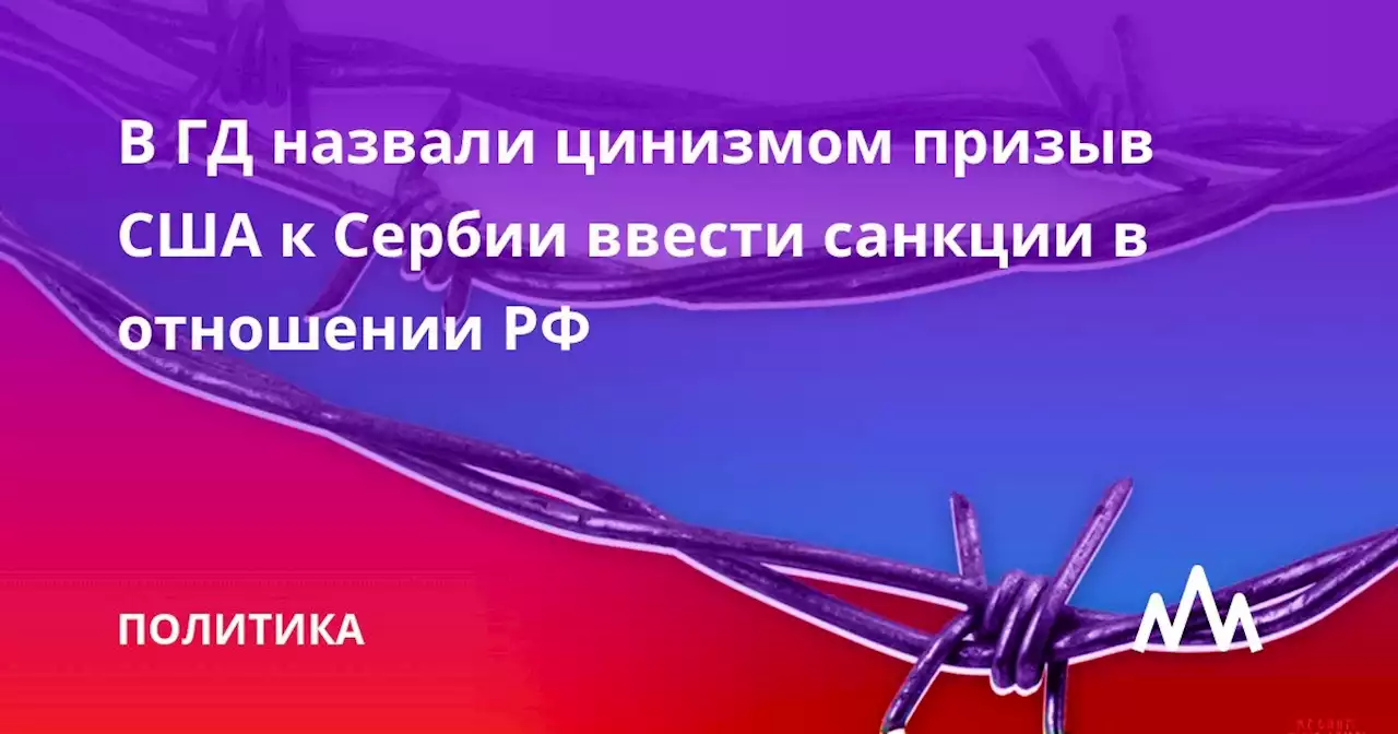 В ГД назвали цинизмом призыв США к Сербии ввести санкции в отношении РФ