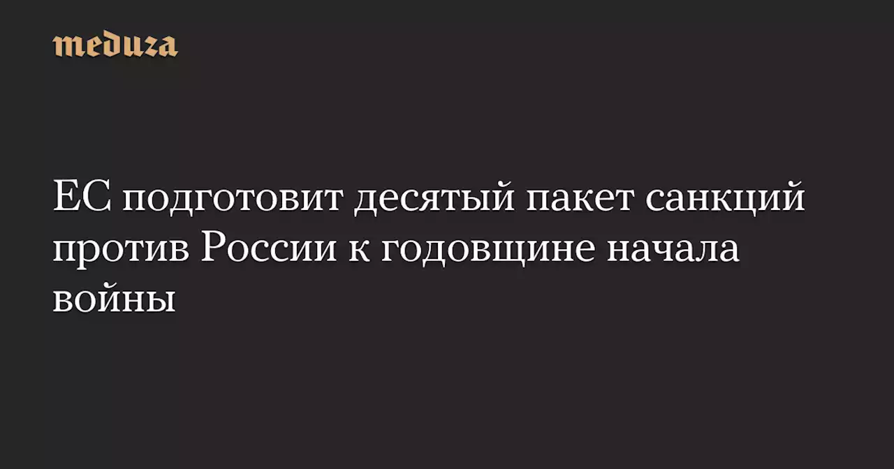 ЕС подготовит десятый пакет санкций против России к годовщине начала войны — Meduza