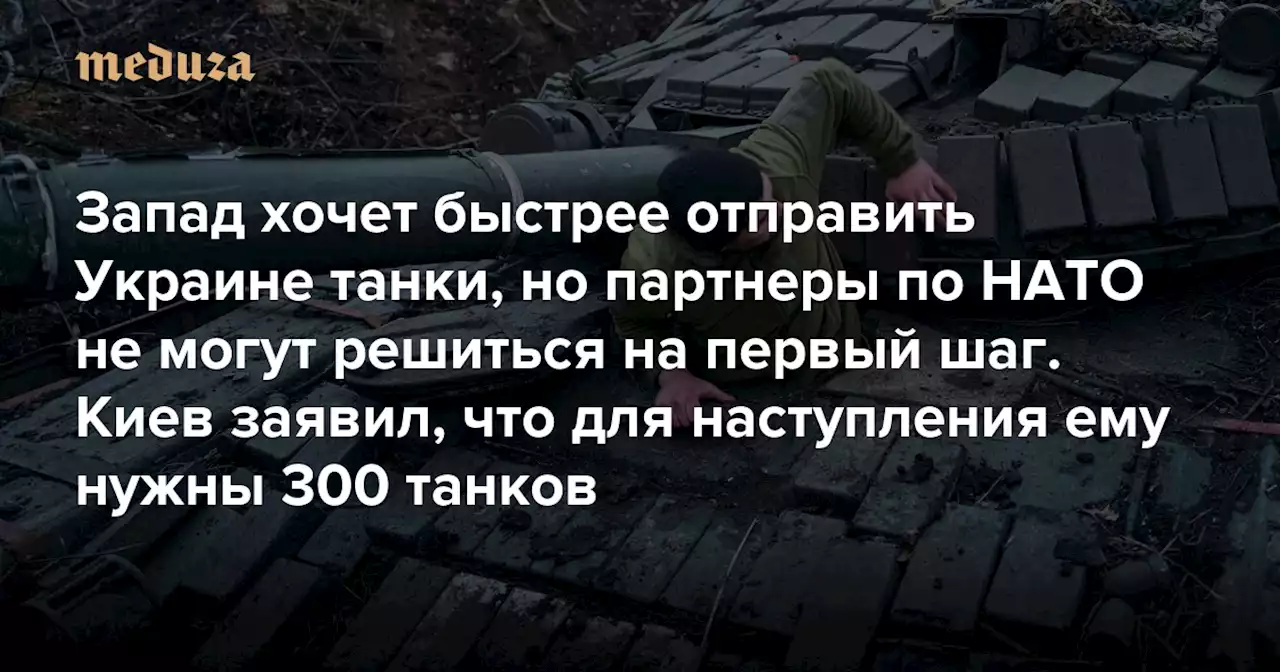 Запад хочет быстрее отправить Украине танки, но партнеры по НАТО не могут решиться на первый шаг Киев заявил, что для наступления ему нужны 300 танков — Meduza