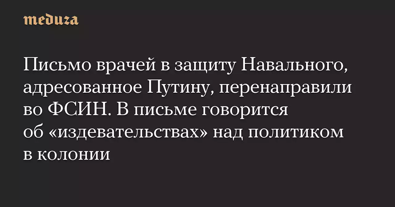 Письмо врачей в защиту Навального, адресованное Путину, перенаправили во ФСИН. В письме говорится об «издевательствах» над политиком в колонии — Meduza