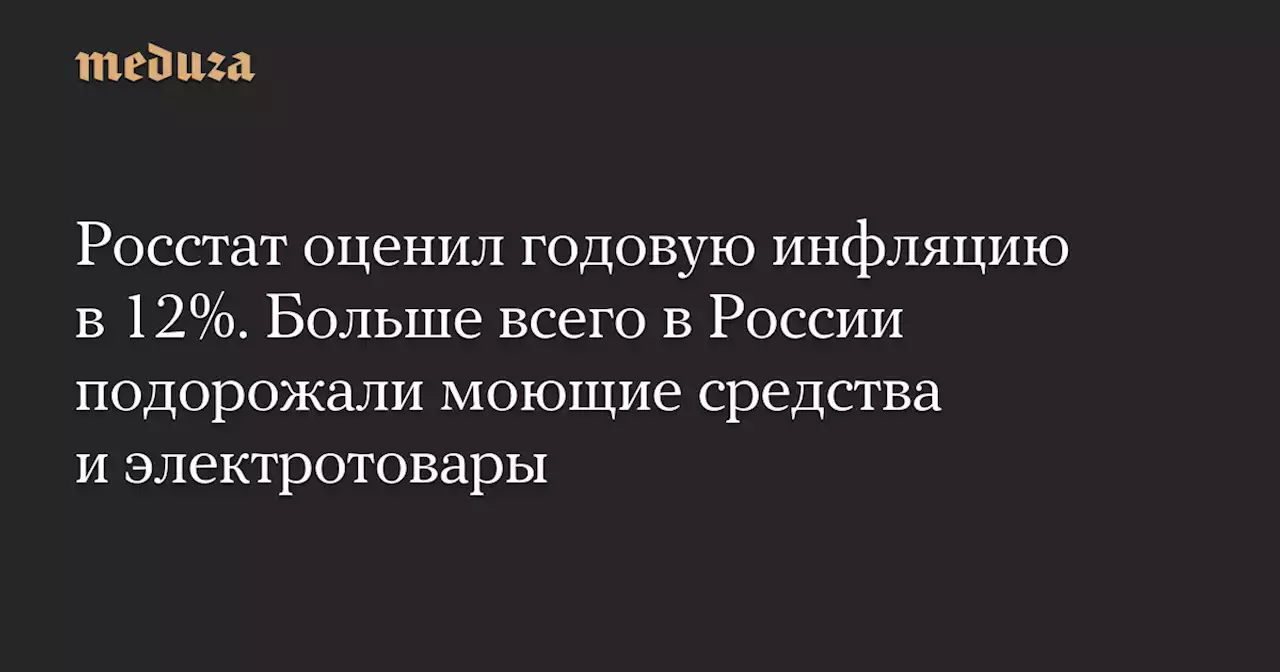 Росстат оценил годовую инфляцию в 12%. Больше всего в России подорожали моющие средства и электротовары — Meduza