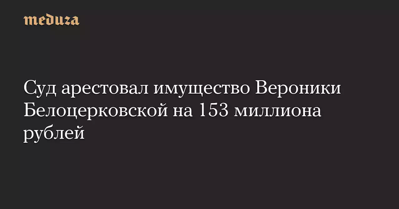 Суд арестовал имущество Вероники Белоцерковской на 153 миллиона рублей — Meduza