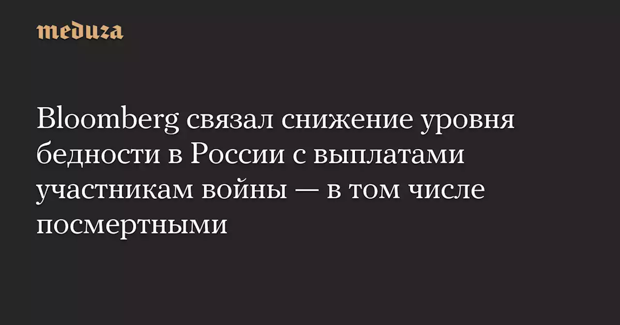 Bloomberg связал снижение уровня бедности в России с выплатами участникам войны — в том числе посмертными — Meduza