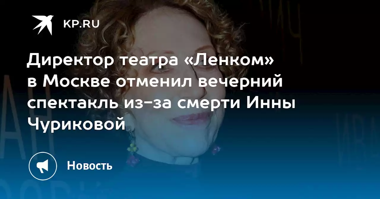 Директор театра «Ленком» в Москве отменил вечерний спектакль из-за смерти Инны Чуриковой