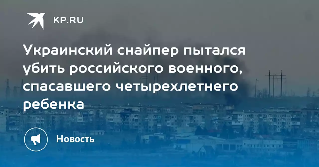 Украинский снайпер пытался убить российского военного, спасавшего четырехлетнего ребенка
