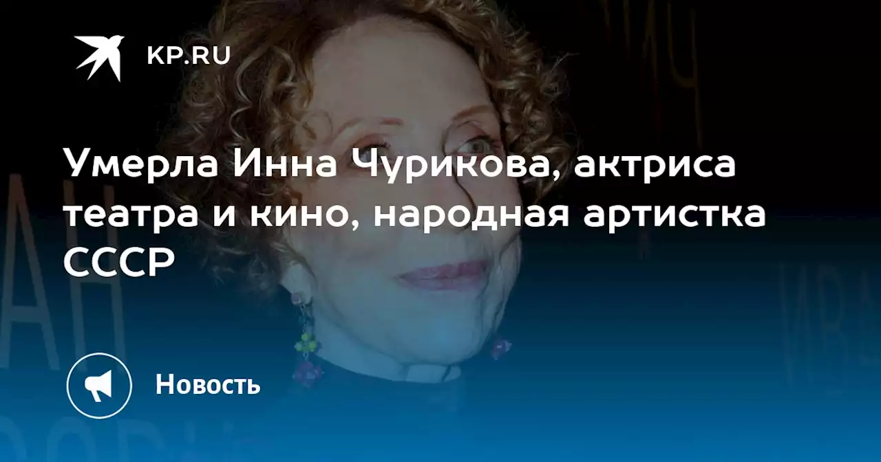 Умерла Инна Чурикова, актриса театра и кино, народная артистка СССР