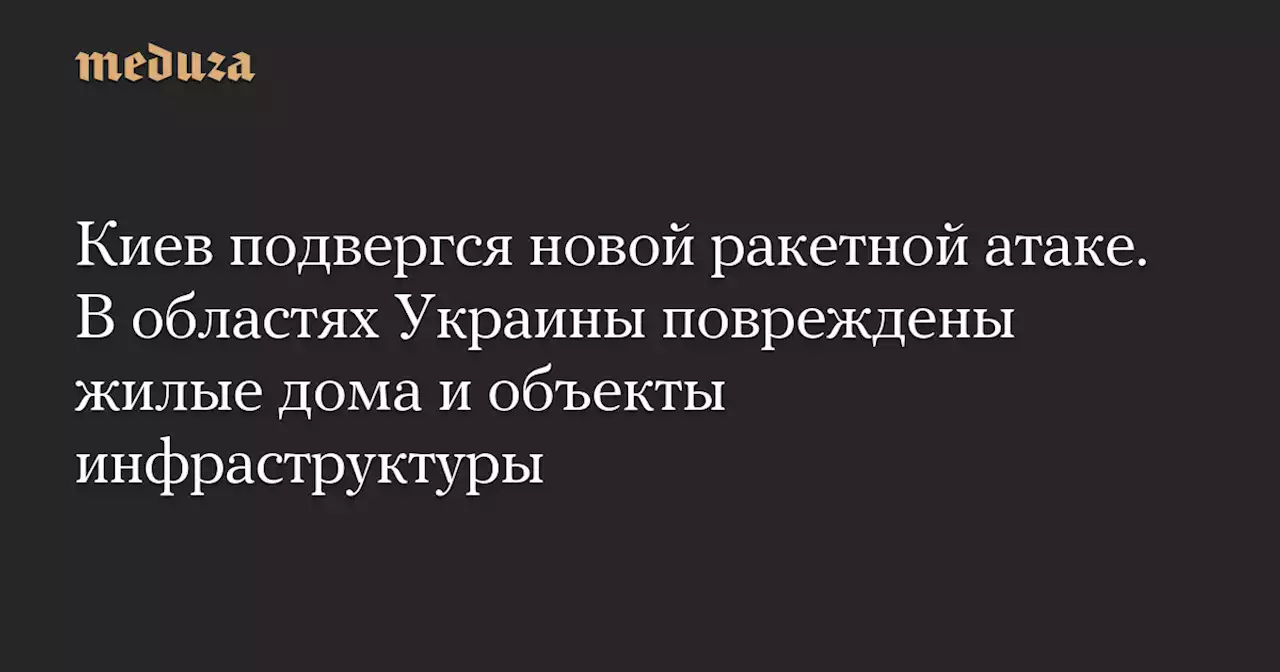 Киев подвергся новой ракетной атаке. В областях Украины повреждены жилые дома и объекты инфраструктуры — Meduza