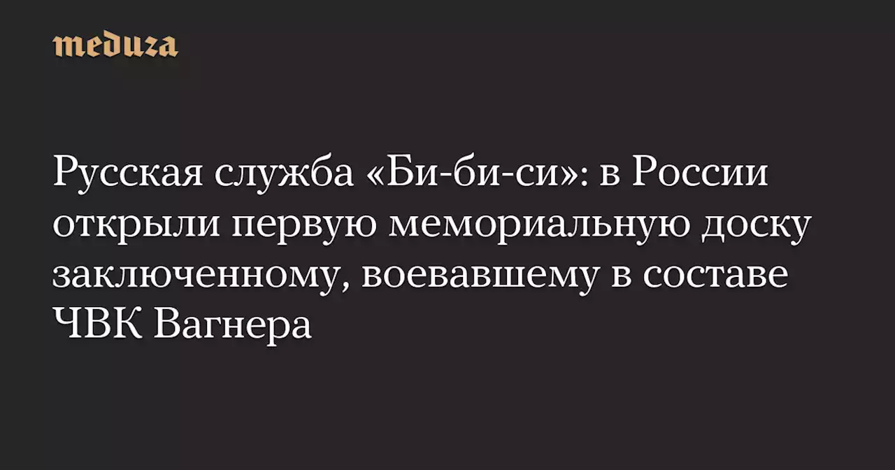 Русская служба «Би-би-си»: в России открыли первую мемориальную доску заключенному, воевавшему в составе ЧВК Вагнера — Meduza