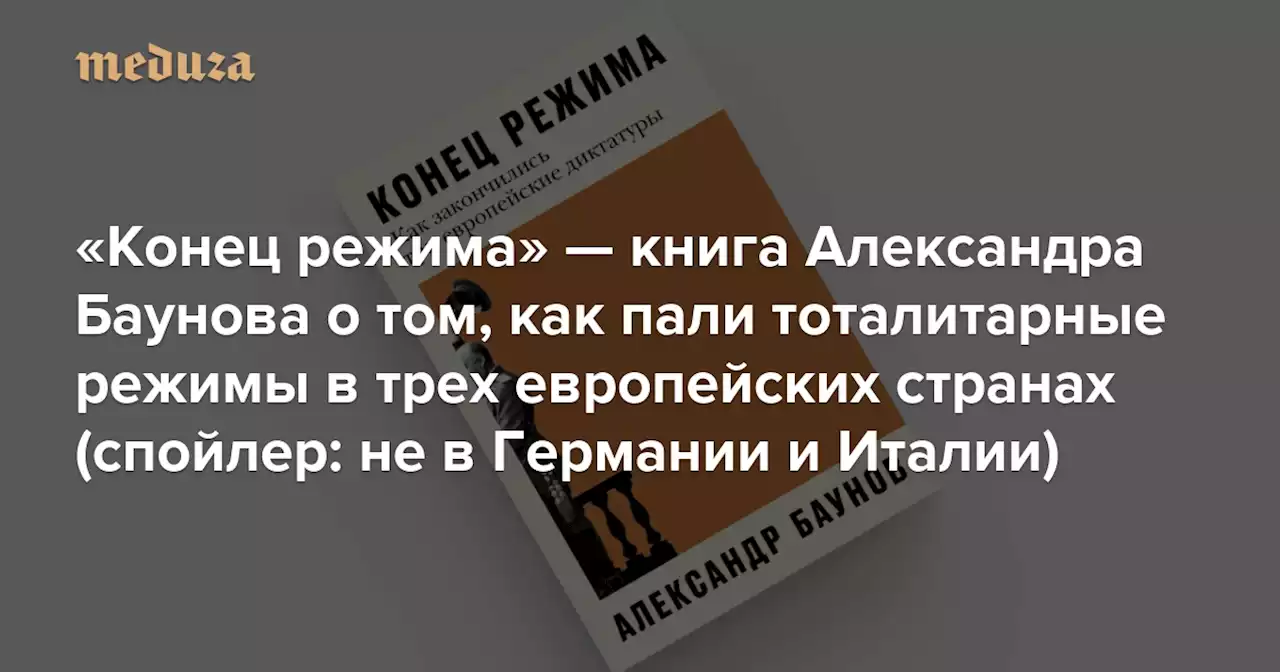 «Конец режима» — книга Александра Баунова о том, как пали тоталитарные режимы в трех европейских странах (спойлер: не в Германии и Италии) В ней нет нравоучительных сравнений настоящего с прошлым. Зато можно неожиданно найти надежду на лучшее — Meduza