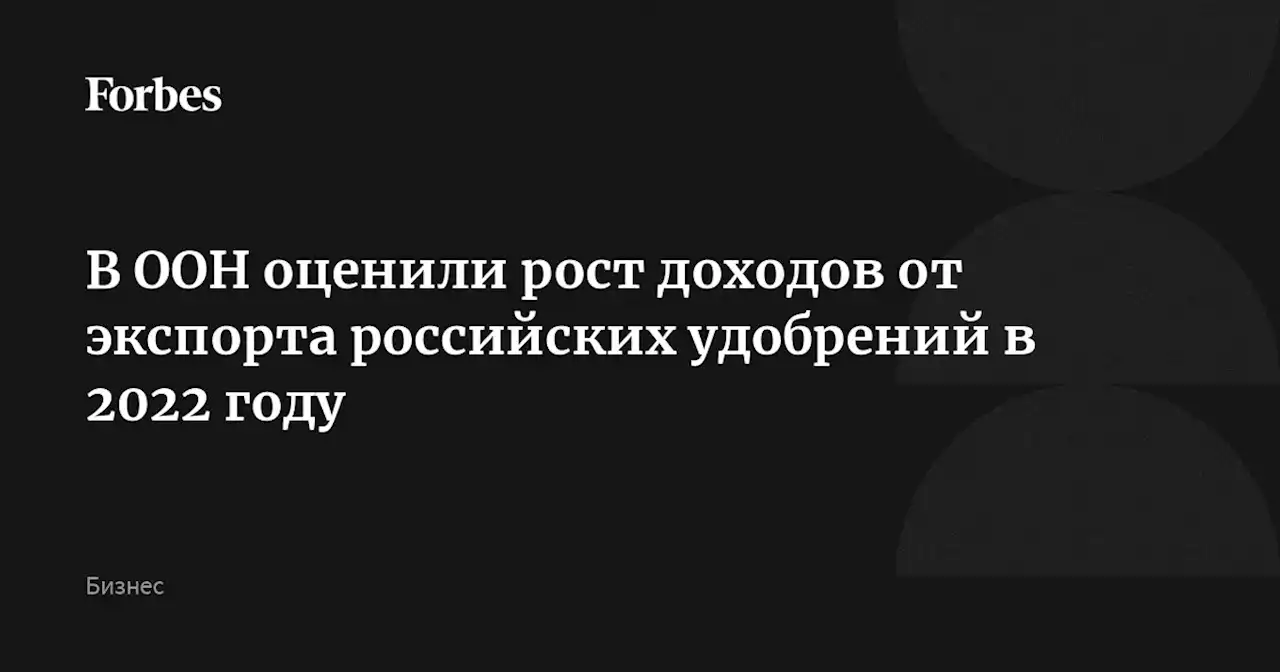 В ООН оценили рост доходов от экспорта российских удобрений в 2022 году