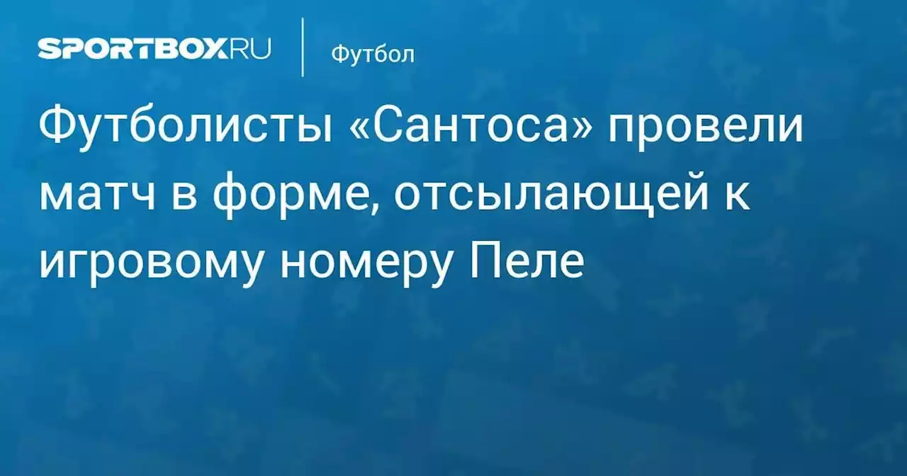 Футболисты «Сантоса» провели матч в форме, отсылающей к игровому номеру Пеле