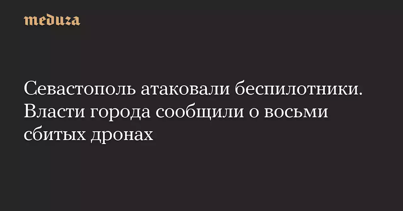 Севастополь атаковали беспилотники. Власти города сообщили о восьми сбитых дронах — Meduza