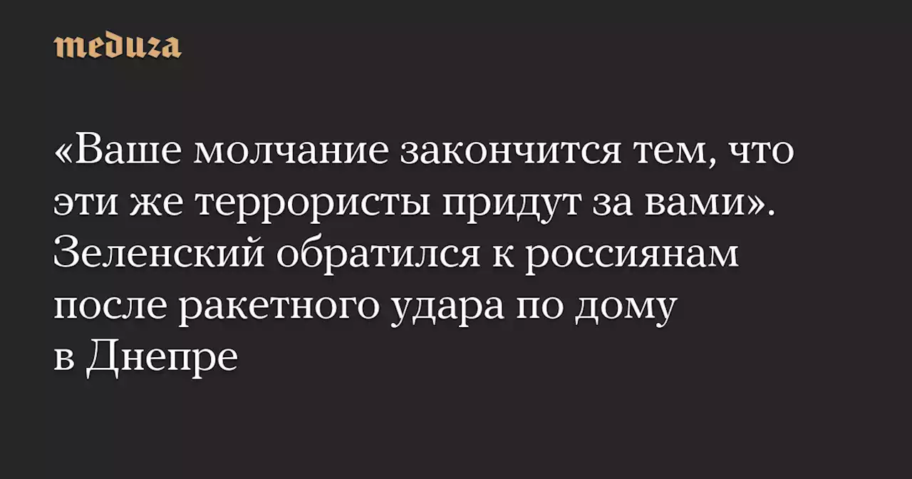 «Ваше молчание закончится тем, что эти же террористы придут за вами». Зеленский обратился к россиянам после ракетного удара по дому в Днепре — Meduza