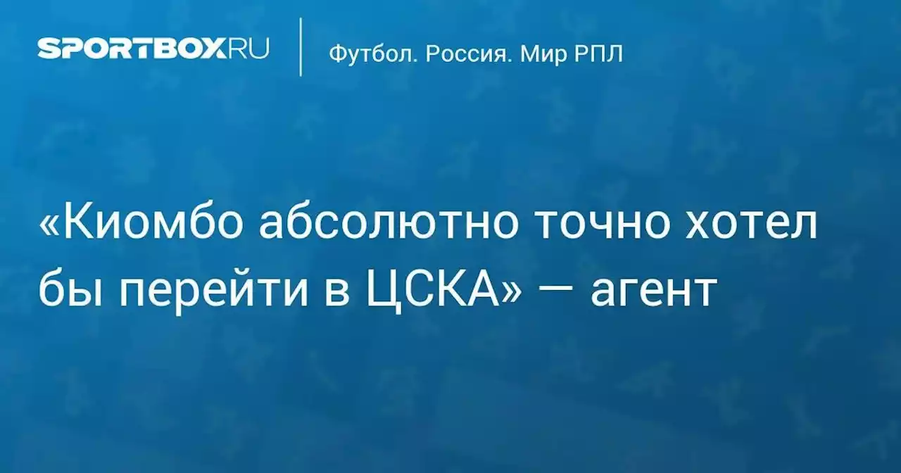 «Киомбо абсолютно точно хотел бы перейти в ЦСКА» — агент