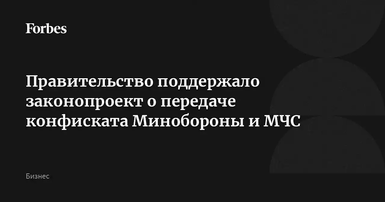 Правительство поддержало законопроект о передаче конфиската Минобороны и МЧС