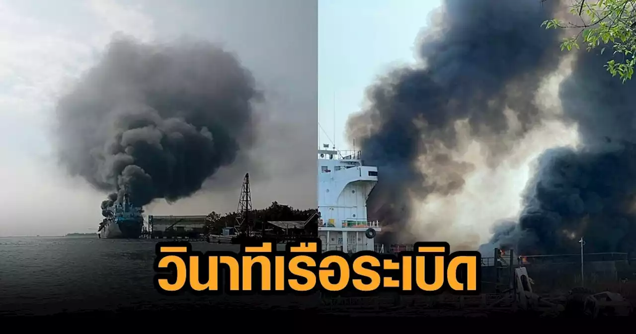 วินาที เรือบรรทุกน้ำมันระเบิด ดังสนั่นแม่กลอง ยังคุมเพลิงไม่ได้ เสียชีวิตแล้ว 1 ราย