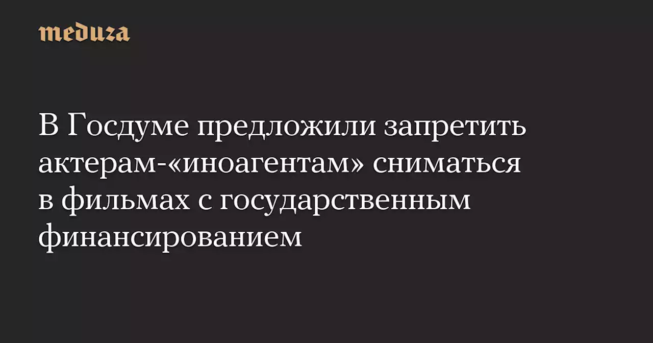 В Госдуме предложили запретить актерам-«иноагентам» сниматься в фильмах с государственным финансированием — Meduza