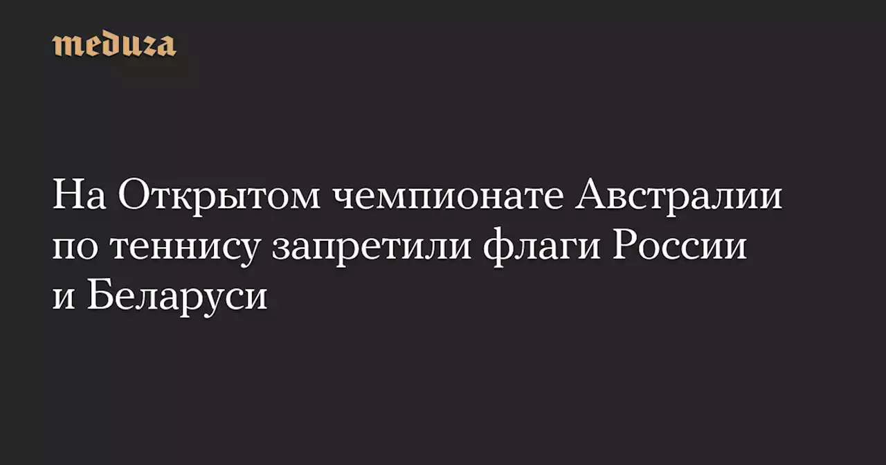 На Открытом чемпионате Австралии по теннису запретили флаги России и Беларуси — Meduza