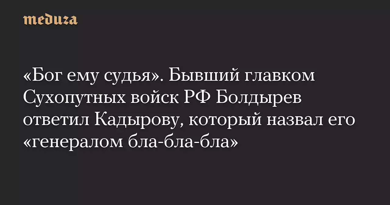 «Бог ему судья». Бывший главком Сухопутных войск РФ Болдырев ответил Кадырову, который назвал его «генералом бла-бла-бла» — Meduza