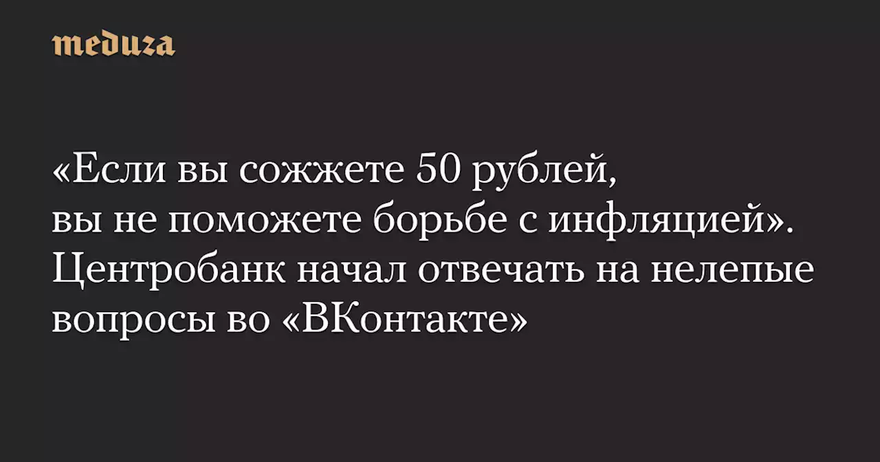 «Если вы сожжете 50 рублей, вы не поможете борьбе с инфляцией». Центробанк начал отвечать на нелепые вопросы во «ВКонтакте» — Meduza