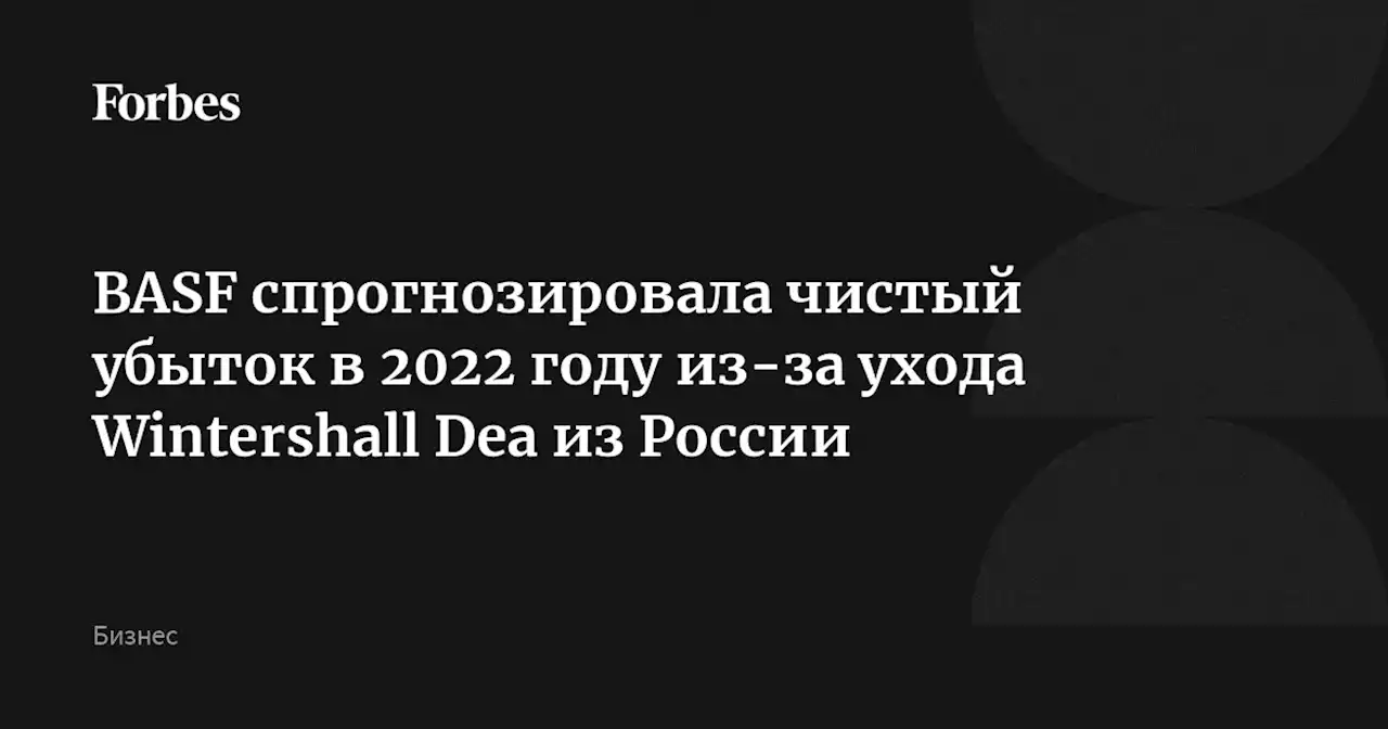 BASF спрогнозировала чистый убыток в 2022 году из-за ухода Wintershall Dea из России