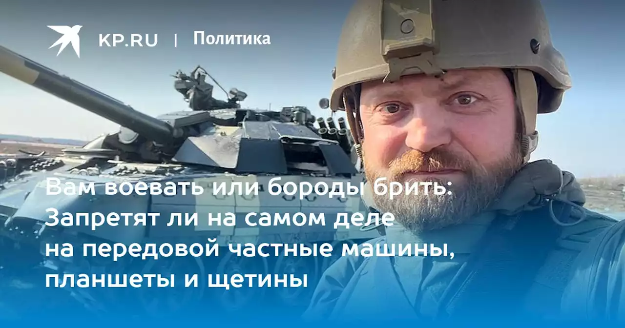 Вам воевать или бороды брить: Запретят ли на самом деле на передовой частные машины, планшеты и щетины