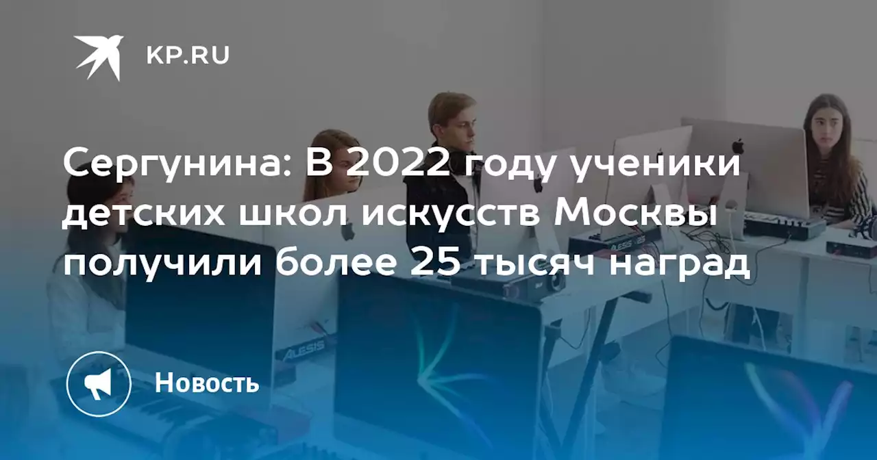 Сергунина: В 2022 году ученики детских школ искусств Москвы получили более 25 тысяч наград