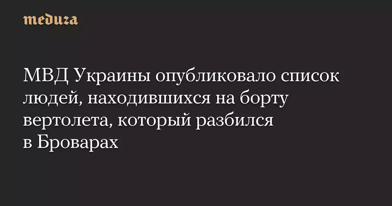 МВД Украины опубликовало список людей, находившихся на борту вертолета, который разбился в Броварах — Meduza