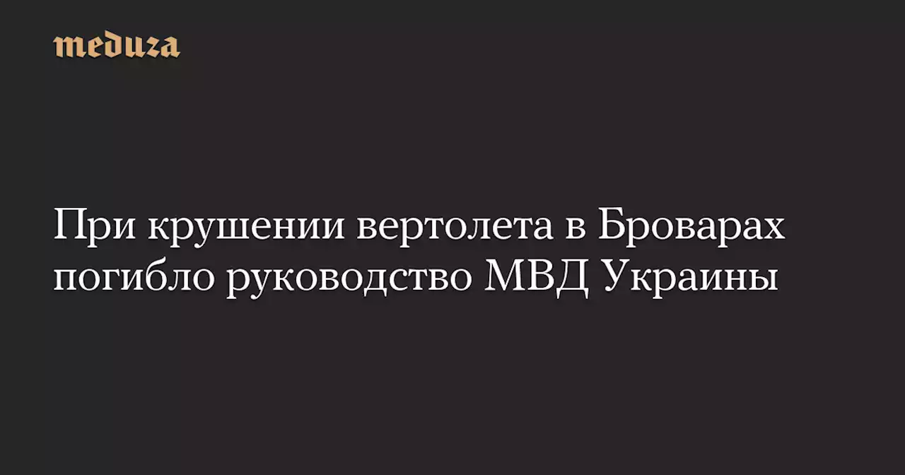 При крушении вертолета в Броварах погибло руководство МВД Украины — Meduza