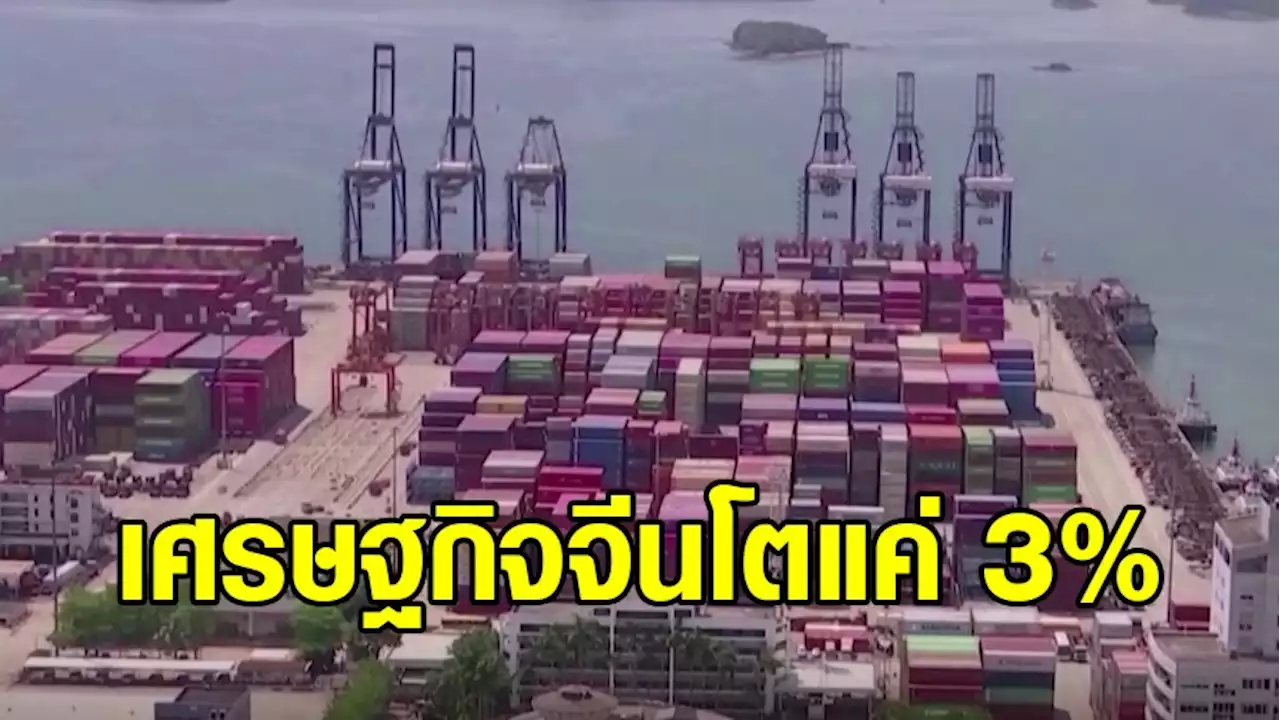 เศรษฐกิจจีนโตแค่ 3% อ่อนแอที่สุดในรอบ 40 ปี เซ่นพิษโควิด - วิกฤตอสังหาริมทรัพย์ในประเทศ