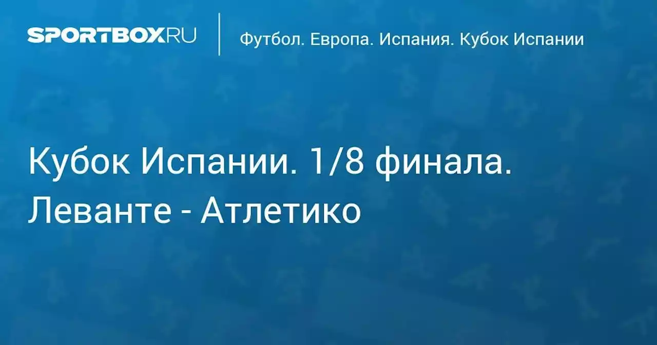 Кубок Испании. 1/8 финала. Леванте - Атлетико