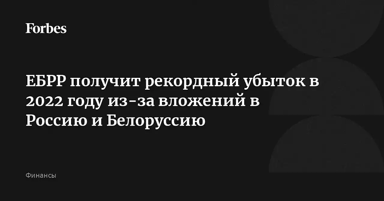 ЕБРР получит рекордный убыток в 2022 году из-за вложений в Россию и Белоруссию