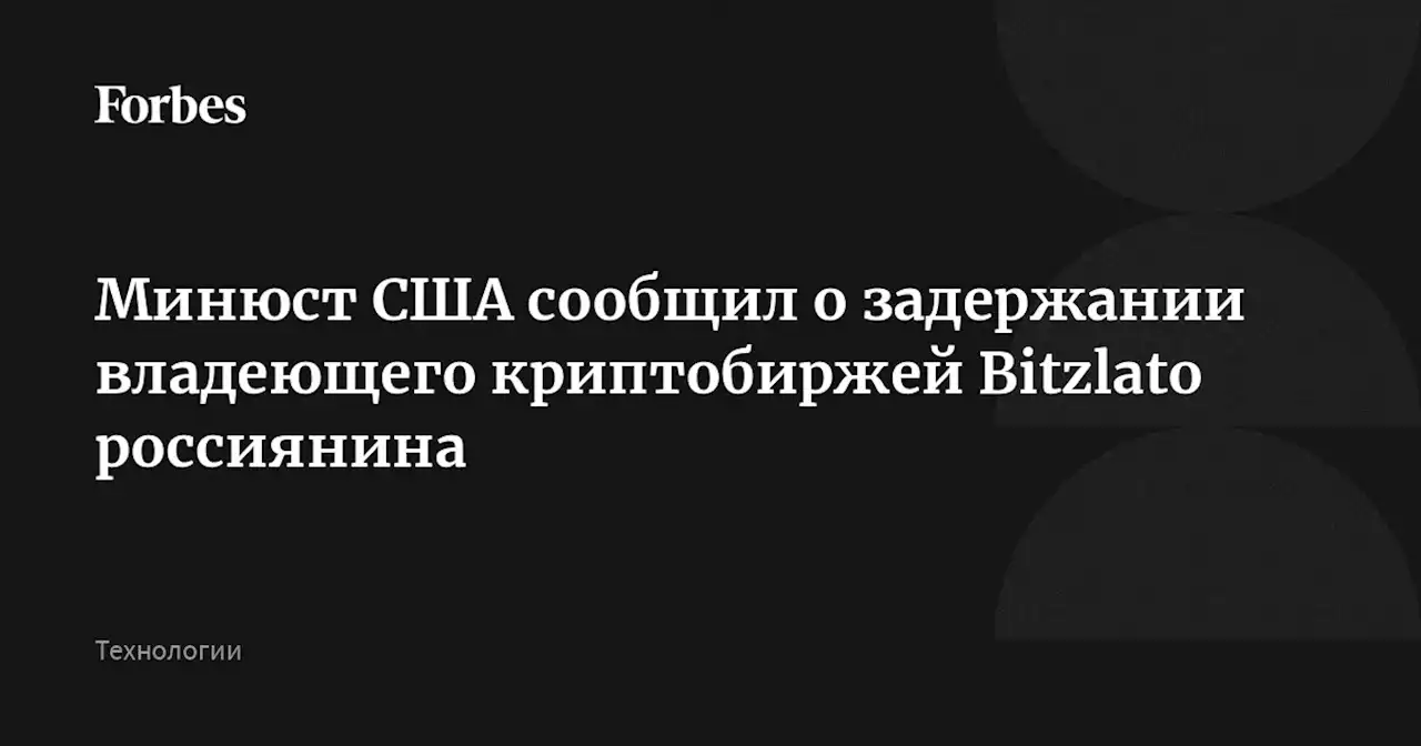 Минюст США сообщил о задержании владеющего криптобиржей Bitzlato россиянина