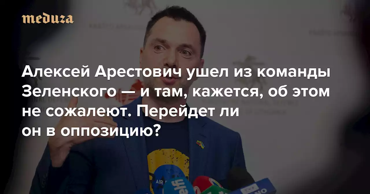 Алексей Арестович ушел из команды Зеленского — и там, кажется, об этом не сожалеют Перейдет ли он в оппозицию и попытается ли стать президентом Украины сам? — Meduza