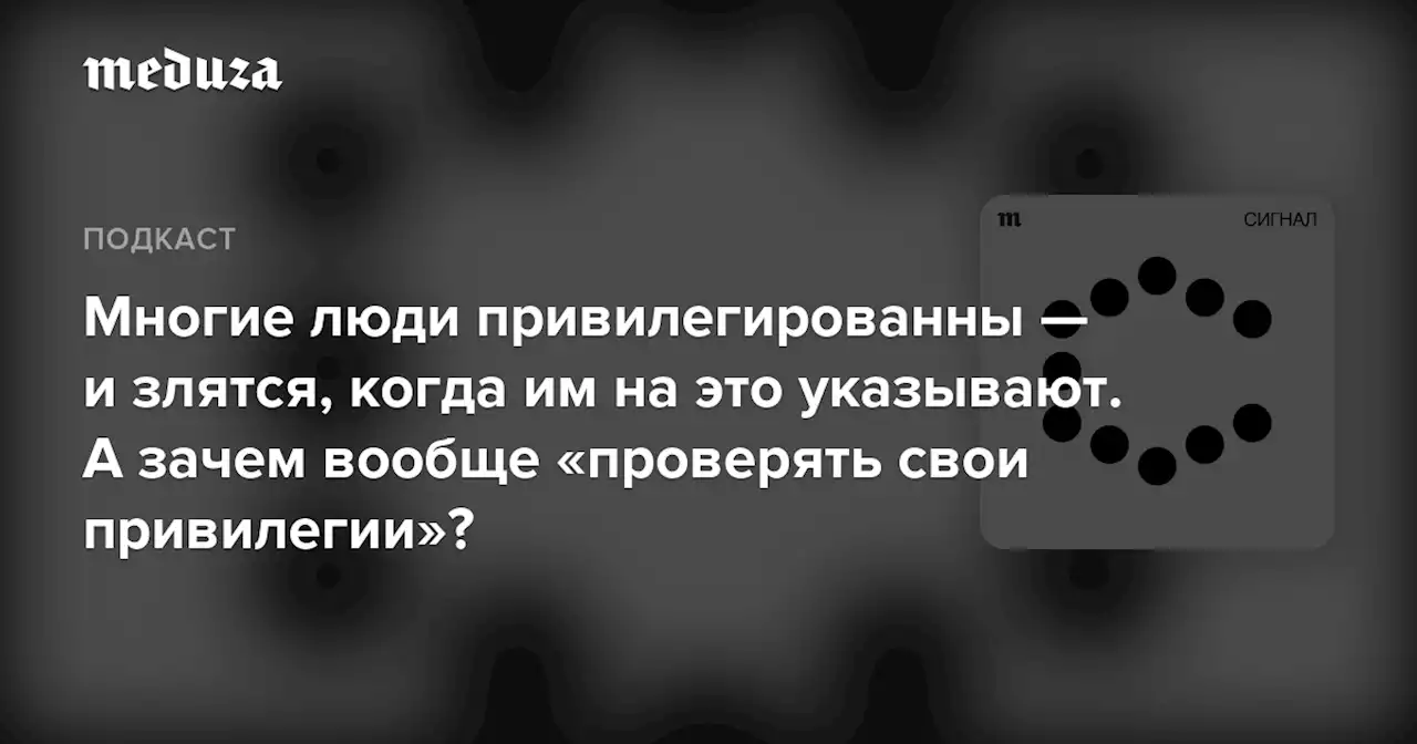 Многие люди привилегированны — и злятся, когда им на это указывают. А зачем вообще «проверять свои привилегии»? — Meduza