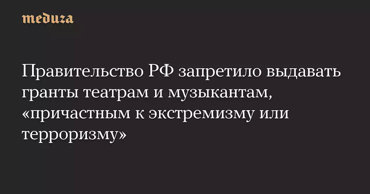 Правительство РФ запретило выдавать гранты театрам и музыкантам, «причастным к экстремизму или терроризму» — Meduza