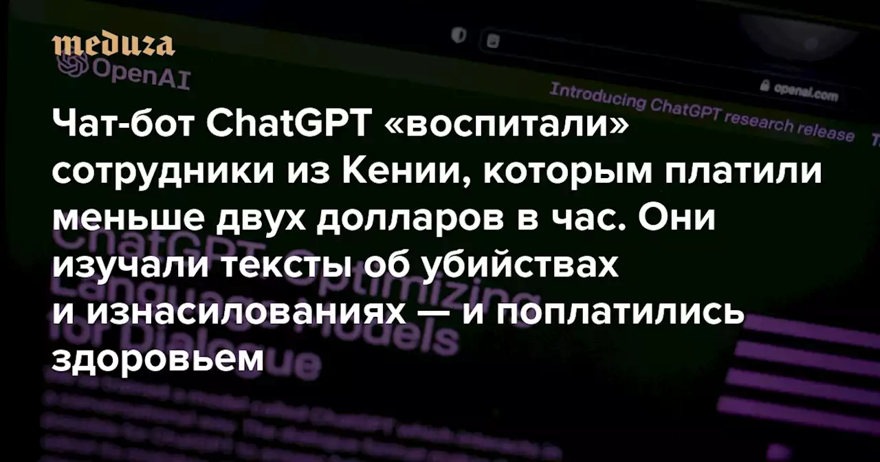 Чат-бот ChatGPT «воспитали» сотрудники из Кении, которым платили меньше двух долларов в час. Они изучали тексты об убийствах и изнасилованиях — и поплатились здоровьем Главное из расследования Time — Meduza