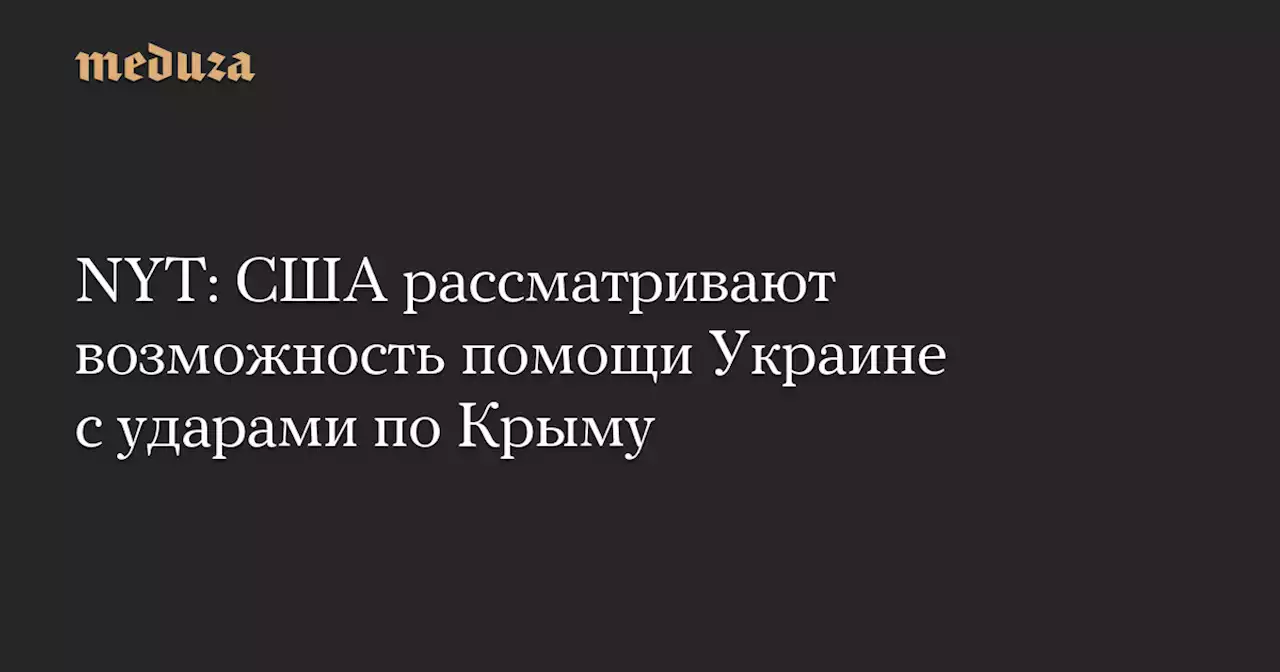 NYT: США рассматривают возможность помощи Украине с ударами по Крыму — Meduza