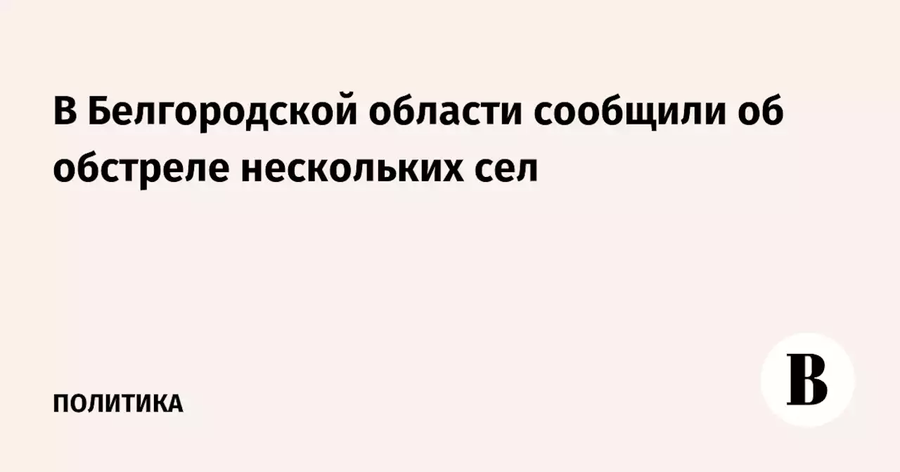 В Белгородской области сообщили об обстреле нескольких сел