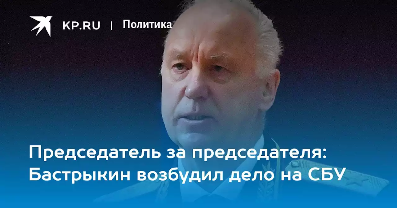 Председатель за председателя: Бастрыкин возбудил дело на СБУ